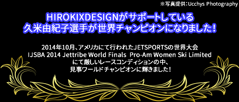 HIROKIXDESIGNがサポートしている久米由紀子選手が世界チャンピオンになりました！先日、アメリカにて行われたJETSPORTSの世界大会IJSBA 2014 Jettribe World Finals  Pro-Am Women Ski Limited にて厳しいレースコンディションの中、見事に、ワールドチャンピオンに輝きました！ 