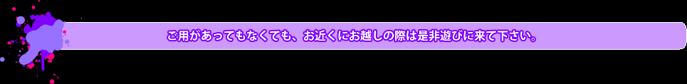 ご用があってもなくても、お近くにお越しの際は是非遊びに来て下さい。