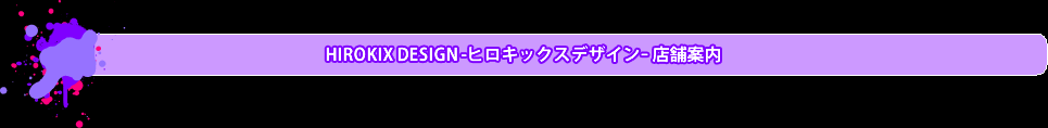 HIROKIX DESIGN -ヒロキックスデザインｰ 店舗案内